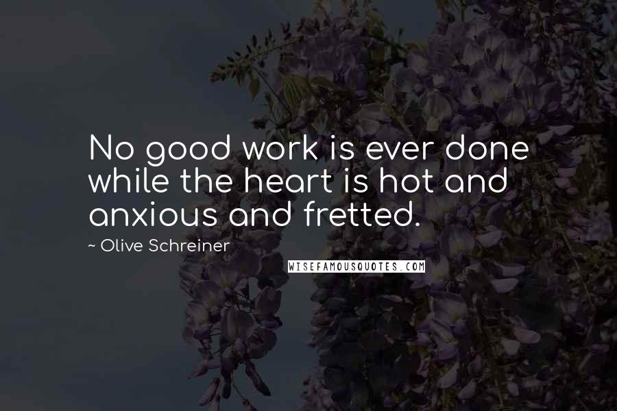 Olive Schreiner Quotes: No good work is ever done while the heart is hot and anxious and fretted.