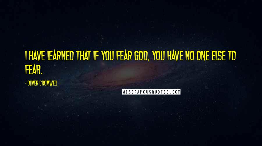 Oliver Cromwell Quotes: I have learned that if you fear God, you have no one else to fear.