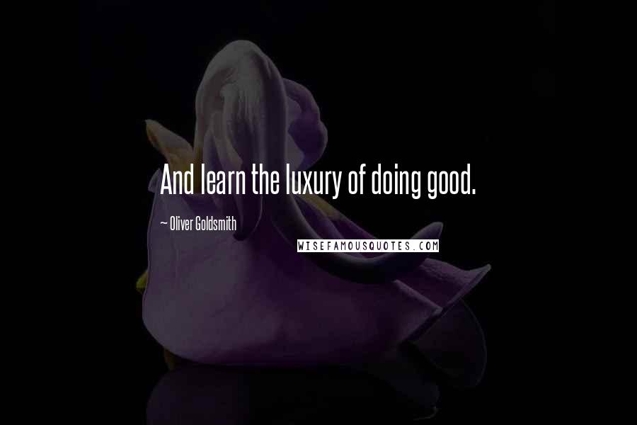 Oliver Goldsmith Quotes: And learn the luxury of doing good.