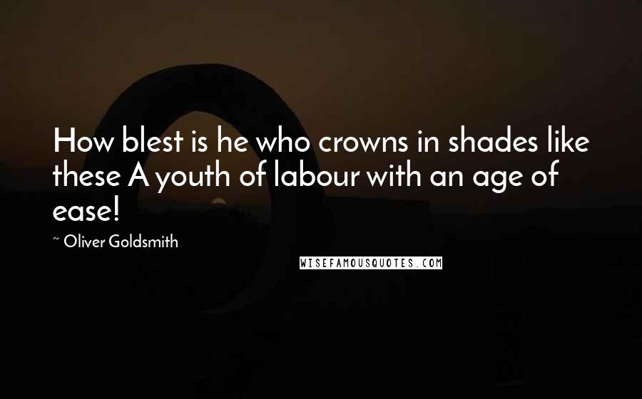 Oliver Goldsmith Quotes: How blest is he who crowns in shades like these A youth of labour with an age of ease!