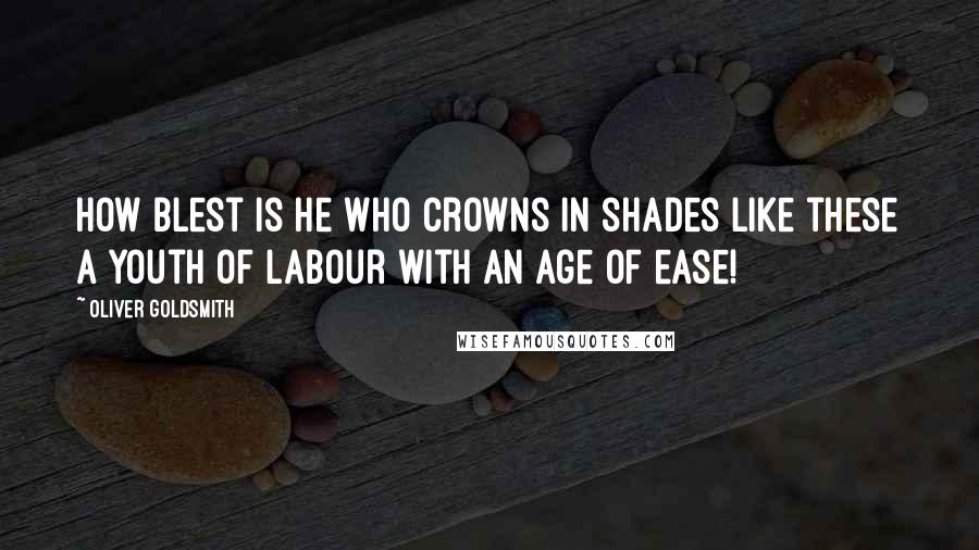 Oliver Goldsmith Quotes: How blest is he who crowns in shades like these A youth of labour with an age of ease!