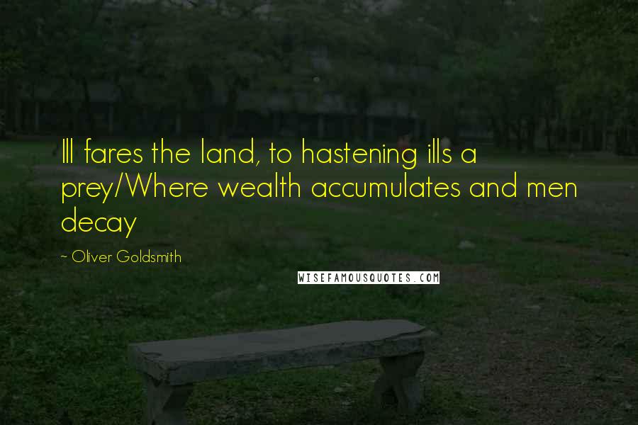 Oliver Goldsmith Quotes: Ill fares the land, to hastening ills a prey/Where wealth accumulates and men decay