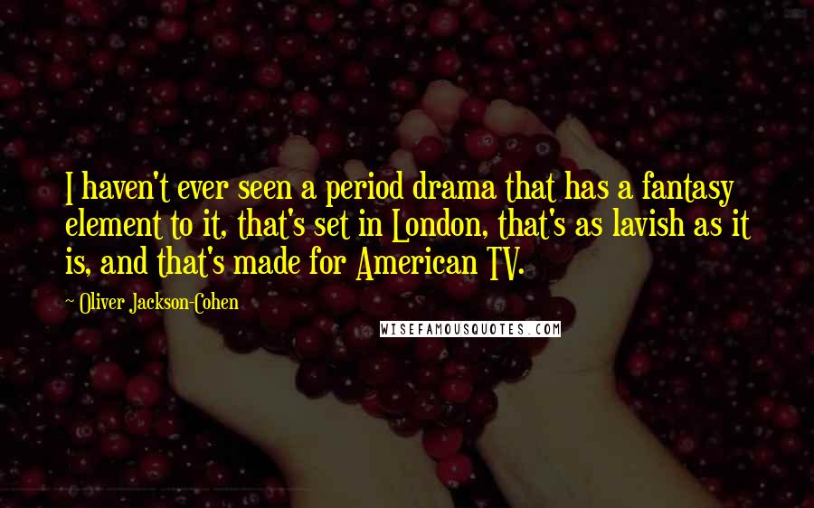 Oliver Jackson-Cohen Quotes: I haven't ever seen a period drama that has a fantasy element to it, that's set in London, that's as lavish as it is, and that's made for American TV.