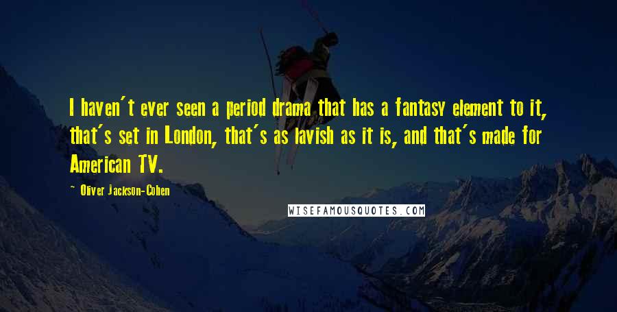 Oliver Jackson-Cohen Quotes: I haven't ever seen a period drama that has a fantasy element to it, that's set in London, that's as lavish as it is, and that's made for American TV.