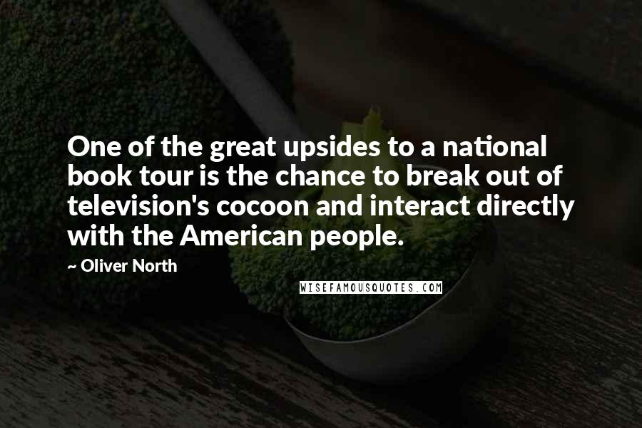 Oliver North Quotes: One of the great upsides to a national book tour is the chance to break out of television's cocoon and interact directly with the American people.