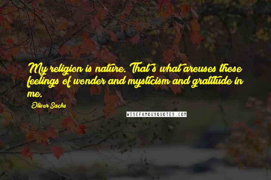 Oliver Sacks Quotes: My religion is nature. That's what arouses those feelings of wonder and mysticism and gratitude in me.