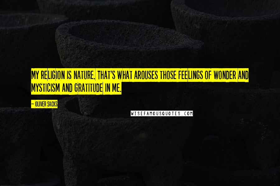 Oliver Sacks Quotes: My religion is nature. That's what arouses those feelings of wonder and mysticism and gratitude in me.