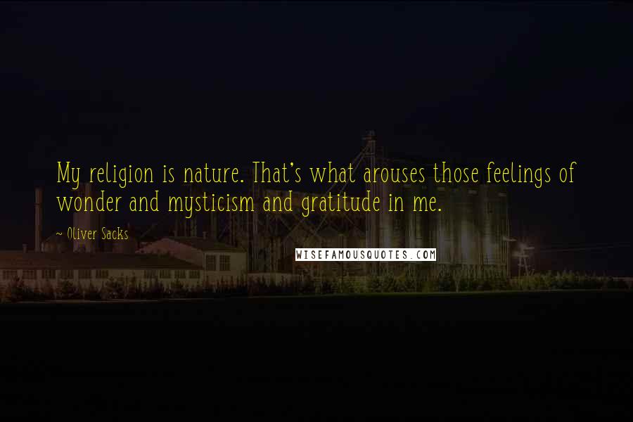 Oliver Sacks Quotes: My religion is nature. That's what arouses those feelings of wonder and mysticism and gratitude in me.