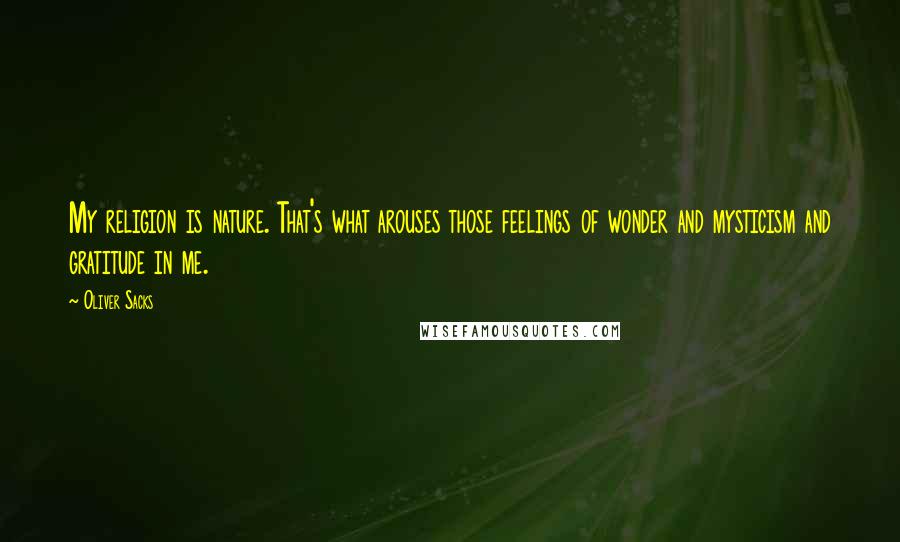 Oliver Sacks Quotes: My religion is nature. That's what arouses those feelings of wonder and mysticism and gratitude in me.