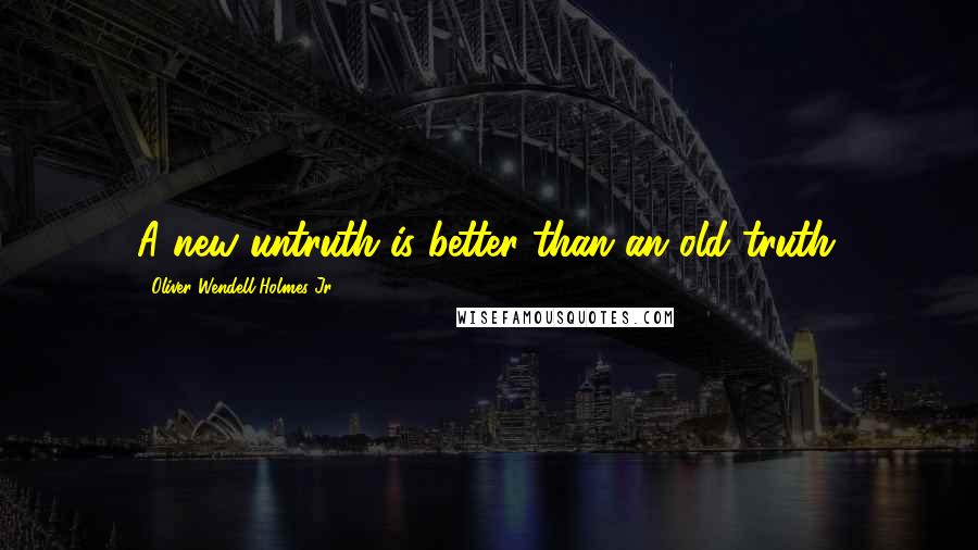 Oliver Wendell Holmes Jr. Quotes: A new untruth is better than an old truth.