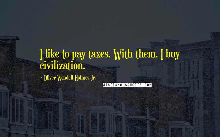 Oliver Wendell Holmes Jr. Quotes: I like to pay taxes. With them, I buy civilization.