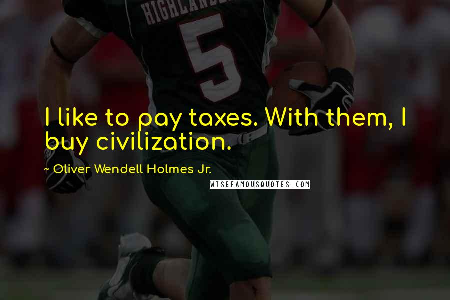 Oliver Wendell Holmes Jr. Quotes: I like to pay taxes. With them, I buy civilization.