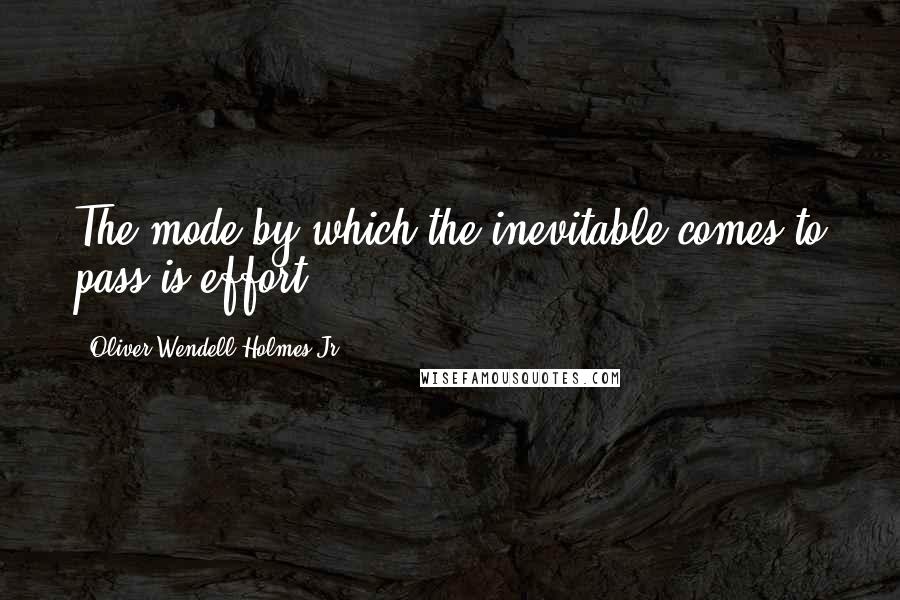 Oliver Wendell Holmes Jr. Quotes: The mode by which the inevitable comes to pass is effort.