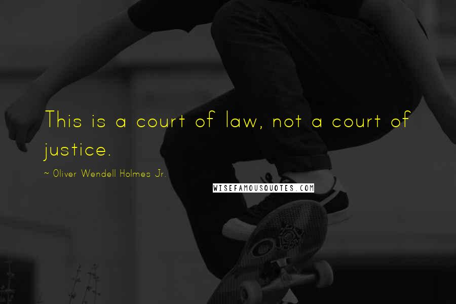 Oliver Wendell Holmes Jr. Quotes: This is a court of law, not a court of justice.