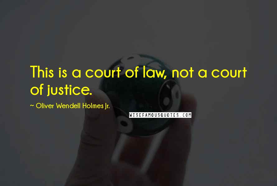 Oliver Wendell Holmes Jr. Quotes: This is a court of law, not a court of justice.