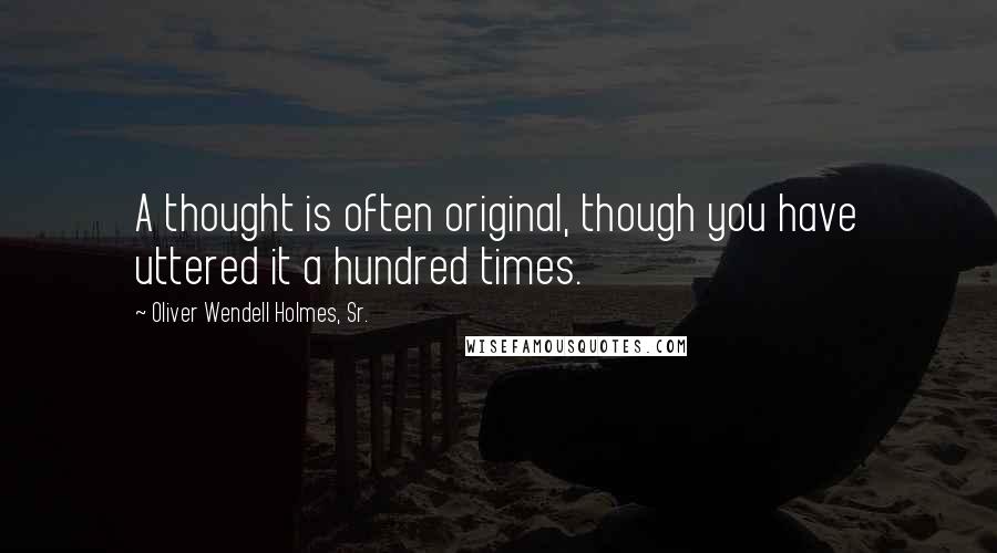 Oliver Wendell Holmes, Sr. Quotes: A thought is often original, though you have uttered it a hundred times.