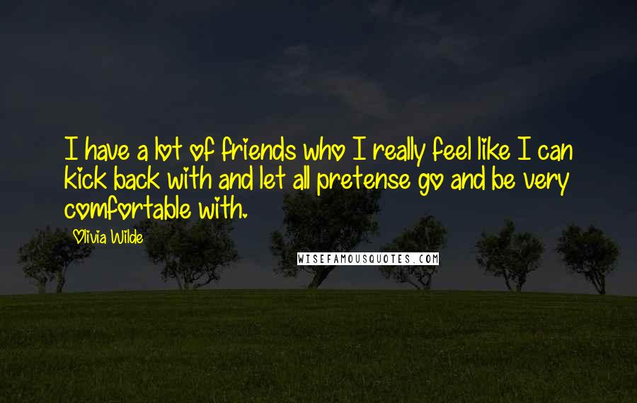 Olivia Wilde Quotes: I have a lot of friends who I really feel like I can kick back with and let all pretense go and be very comfortable with.