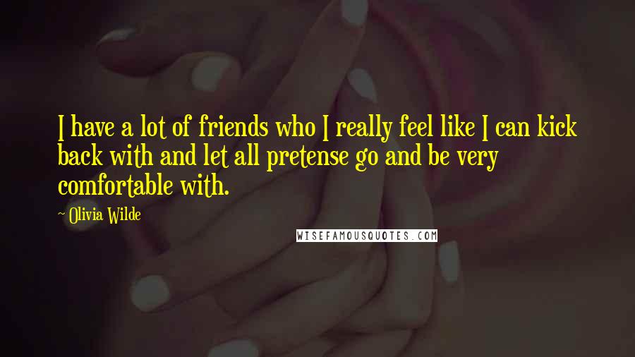 Olivia Wilde Quotes: I have a lot of friends who I really feel like I can kick back with and let all pretense go and be very comfortable with.