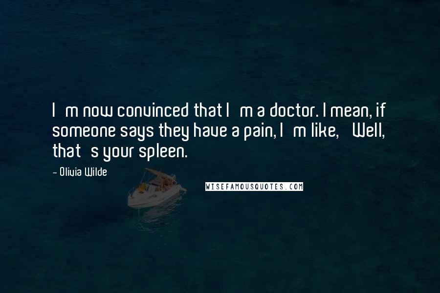 Olivia Wilde Quotes: I'm now convinced that I'm a doctor. I mean, if someone says they have a pain, I'm like, 'Well, that's your spleen.'