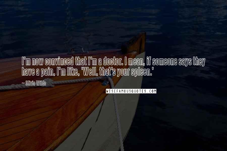 Olivia Wilde Quotes: I'm now convinced that I'm a doctor. I mean, if someone says they have a pain, I'm like, 'Well, that's your spleen.'