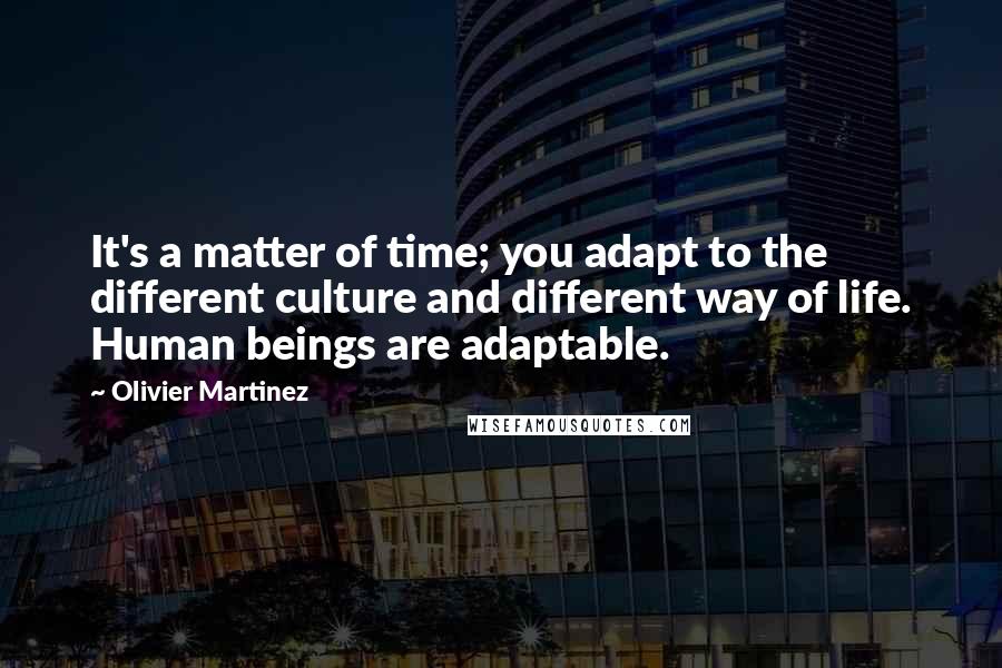 Olivier Martinez Quotes: It's a matter of time; you adapt to the different culture and different way of life. Human beings are adaptable.