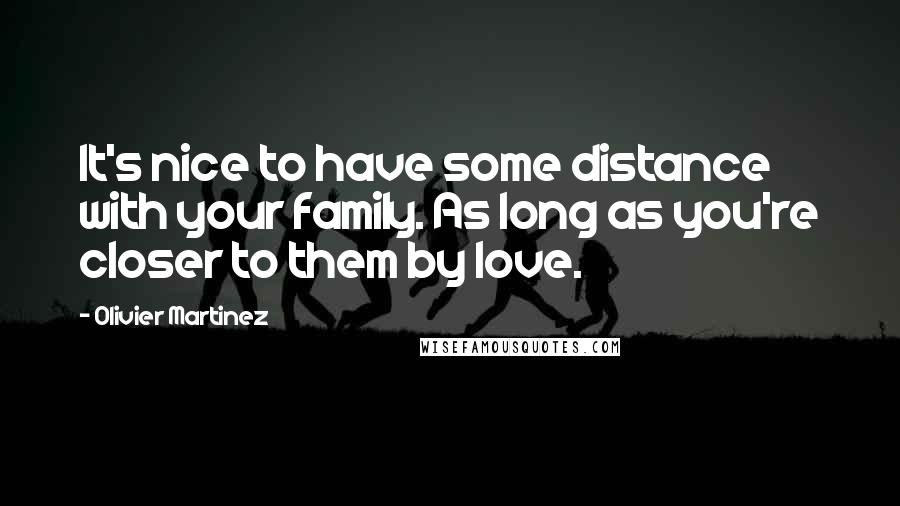 Olivier Martinez Quotes: It's nice to have some distance with your family. As long as you're closer to them by love.