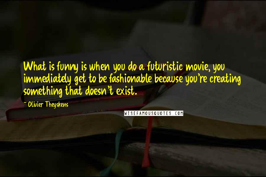 Olivier Theyskens Quotes: What is funny is when you do a futuristic movie, you immediately get to be fashionable because you're creating something that doesn't exist.