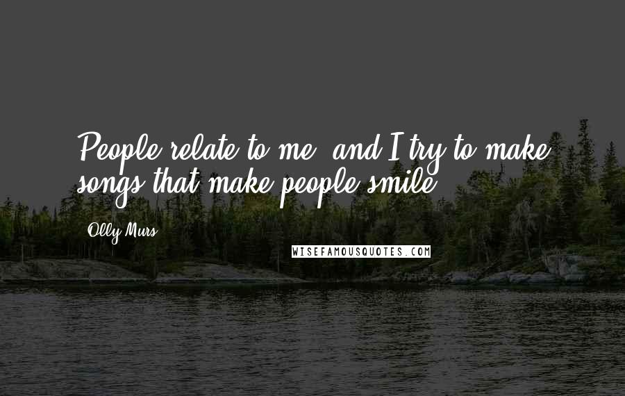 Olly Murs Quotes: People relate to me, and I try to make songs that make people smile.