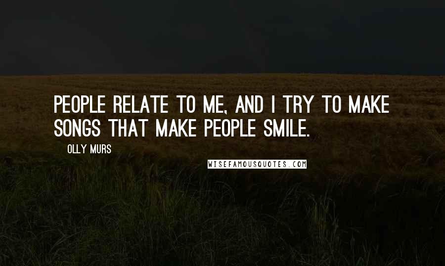 Olly Murs Quotes: People relate to me, and I try to make songs that make people smile.