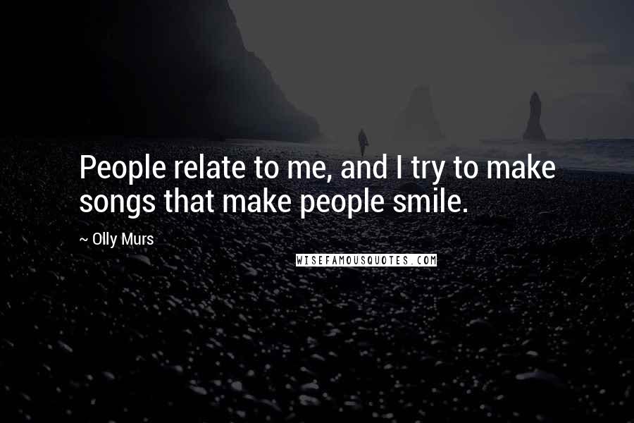 Olly Murs Quotes: People relate to me, and I try to make songs that make people smile.