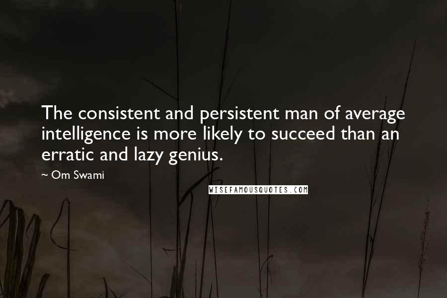 Om Swami Quotes: The consistent and persistent man of average intelligence is more likely to succeed than an erratic and lazy genius.