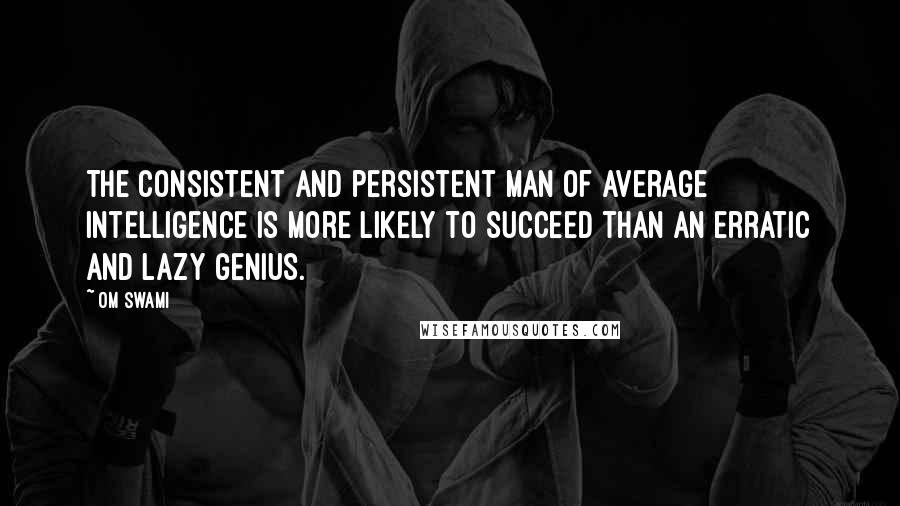 Om Swami Quotes: The consistent and persistent man of average intelligence is more likely to succeed than an erratic and lazy genius.