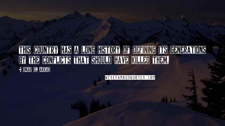 Omar El Akkad Quotes: This country has a long history of defining its generations by the conflicts that should have killed them.