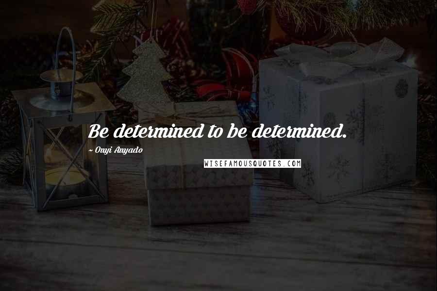 Onyi Anyado Quotes: Be determined to be determined.