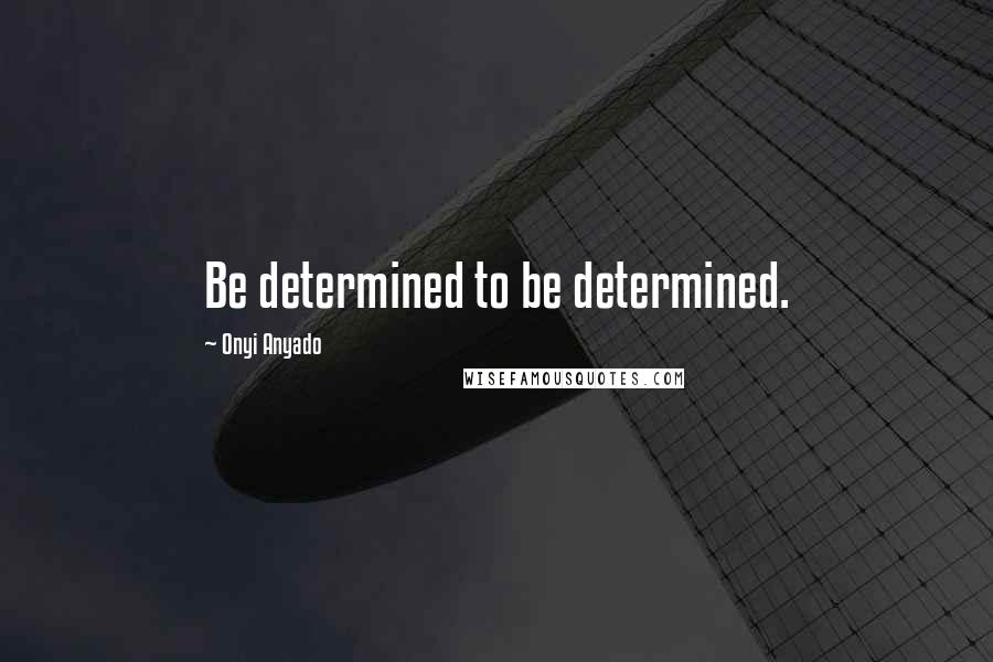 Onyi Anyado Quotes: Be determined to be determined.