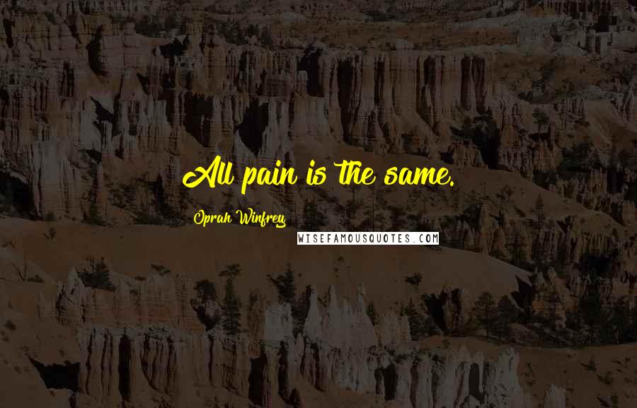 Oprah Winfrey Quotes: All pain is the same.