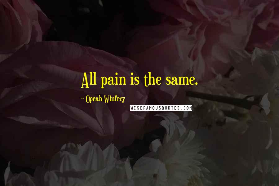 Oprah Winfrey Quotes: All pain is the same.