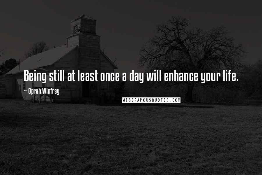 Oprah Winfrey Quotes: Being still at least once a day will enhance your life.