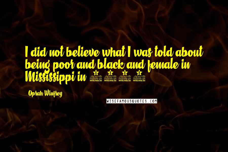 Oprah Winfrey Quotes: I did not believe what I was told about being poor and black and female in Mississippi in 1954.