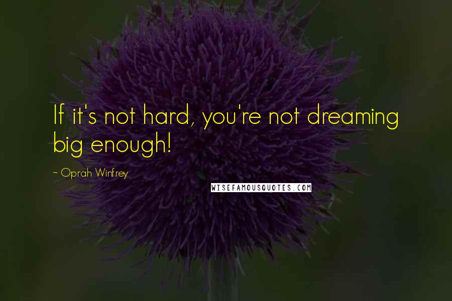 Oprah Winfrey Quotes: If it's not hard, you're not dreaming big enough!