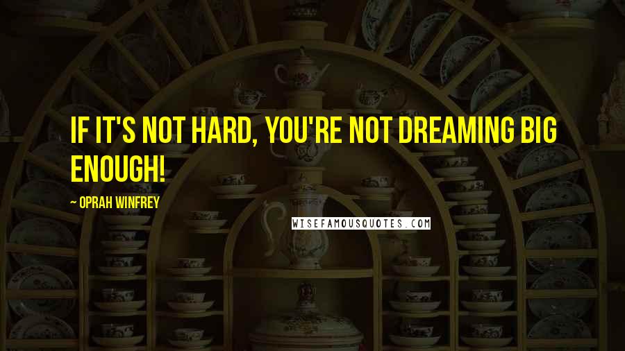 Oprah Winfrey Quotes: If it's not hard, you're not dreaming big enough!