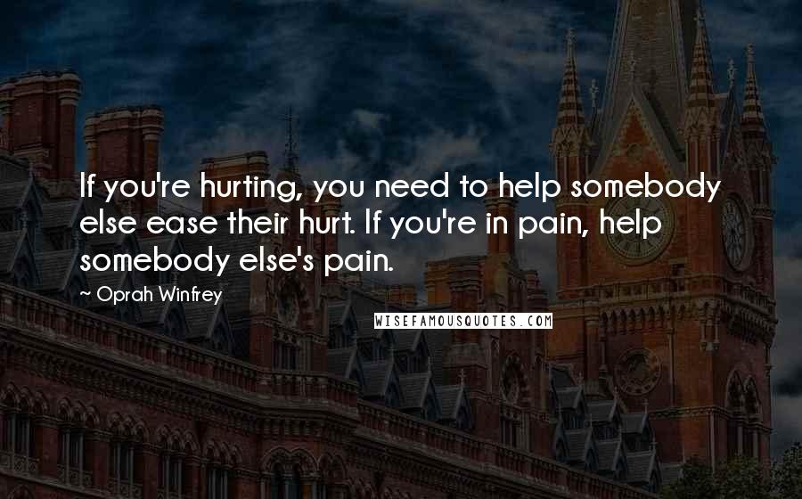 Oprah Winfrey Quotes: If you're hurting, you need to help somebody else ease their hurt. If you're in pain, help somebody else's pain.