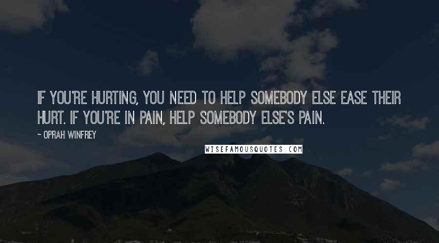 Oprah Winfrey Quotes: If you're hurting, you need to help somebody else ease their hurt. If you're in pain, help somebody else's pain.