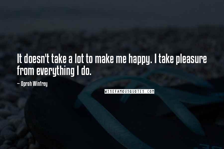 Oprah Winfrey Quotes: It doesn't take a lot to make me happy. I take pleasure from everything I do.