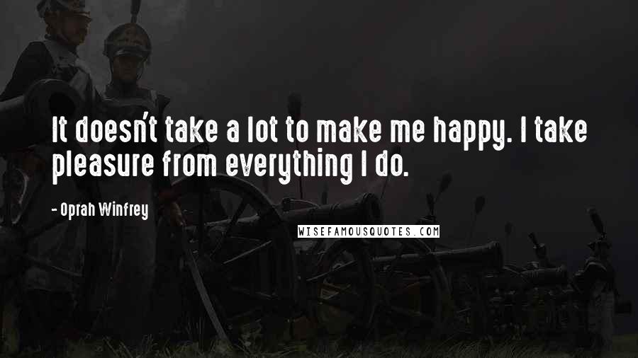 Oprah Winfrey Quotes: It doesn't take a lot to make me happy. I take pleasure from everything I do.