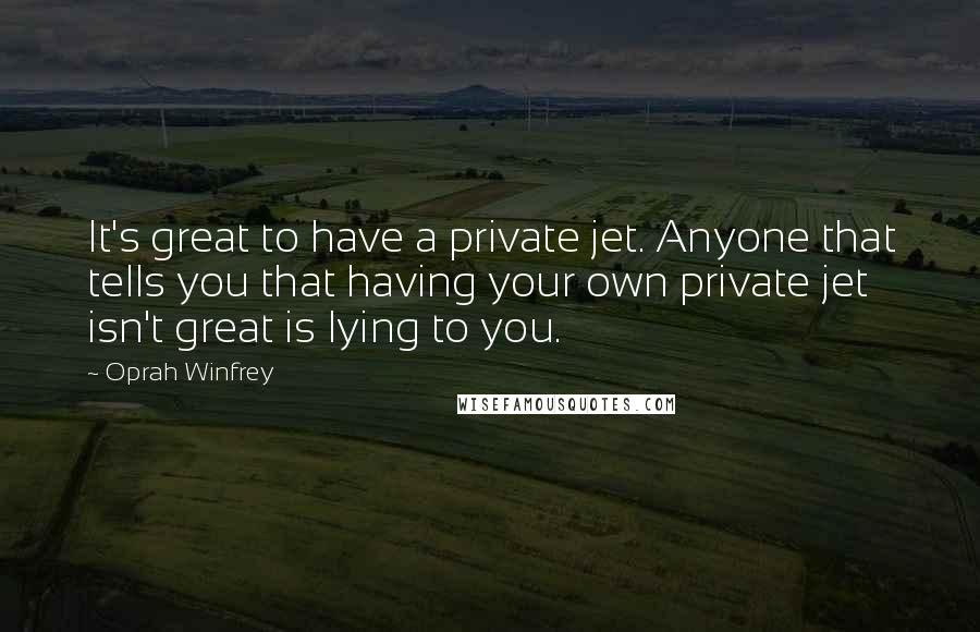 Oprah Winfrey Quotes: It's great to have a private jet. Anyone that tells you that having your own private jet isn't great is lying to you.