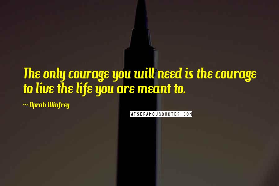 Oprah Winfrey Quotes: The only courage you will need is the courage to live the life you are meant to.