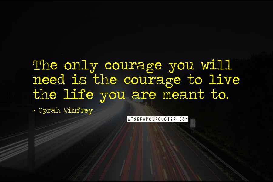 Oprah Winfrey Quotes: The only courage you will need is the courage to live the life you are meant to.