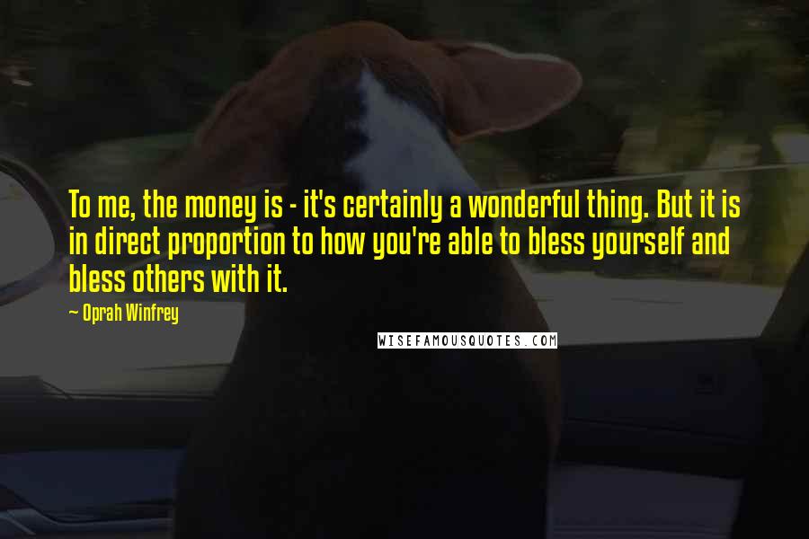 Oprah Winfrey Quotes: To me, the money is - it's certainly a wonderful thing. But it is in direct proportion to how you're able to bless yourself and bless others with it.