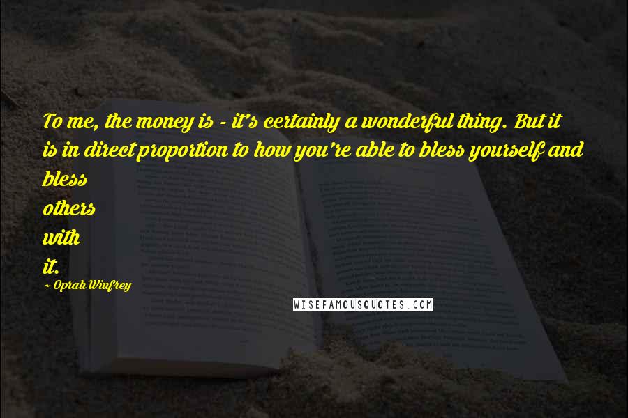 Oprah Winfrey Quotes: To me, the money is - it's certainly a wonderful thing. But it is in direct proportion to how you're able to bless yourself and bless others with it.